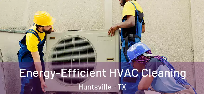  Energy-Efficient HVAC Cleaning Huntsville - TX