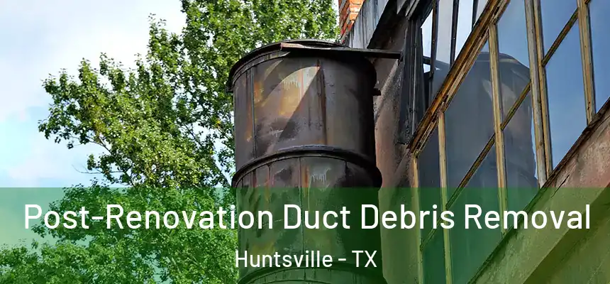  Post-Renovation Duct Debris Removal Huntsville - TX
